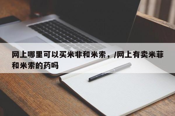 卖正品米索前列醇片微信网上哪里可以买米非和米索，/网上有卖米菲和米索的药吗