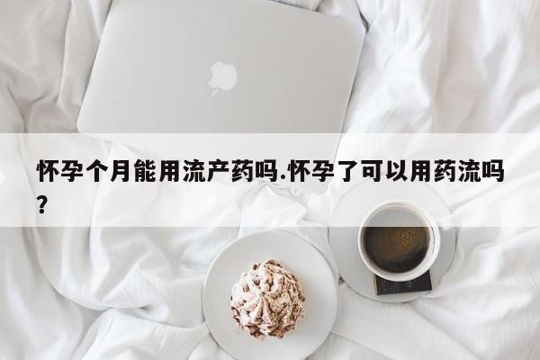 卖正品米索前列醇片微信怀孕个月能用流产药吗.怀孕了可以用药流吗？
