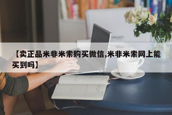 卖正品米索前列醇片微信【卖正品米非米索购买微信,米非米索网上能买到吗】