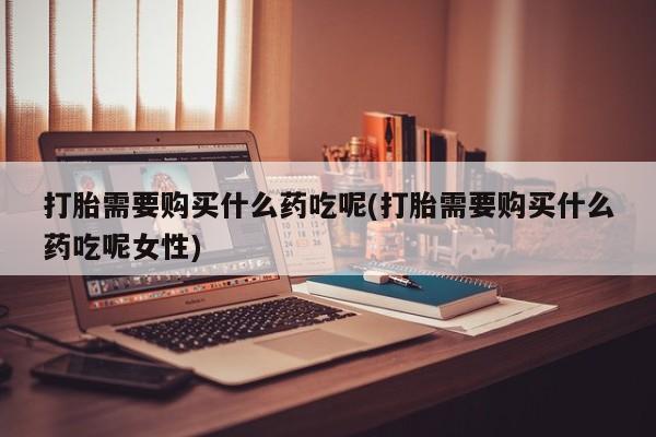 卖正品米索前列醇片微信打胎需要购买什么药吃呢(打胎需要购买什么药吃呢女性)