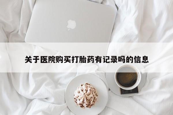 卖正品米索前列醇片微信关于医院购买打胎药有记录吗的信息