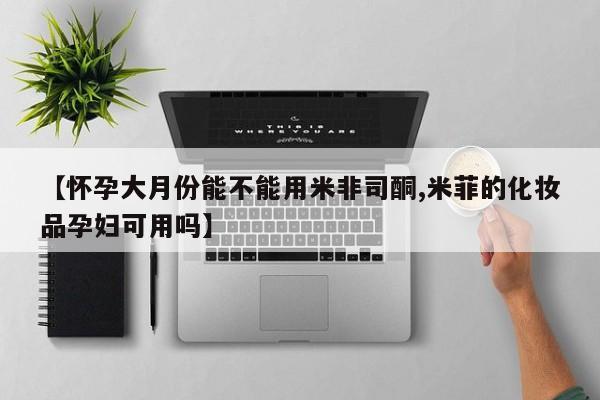 卖正品米索前列醇片微信【怀孕大月份能不能用米非司酮,米菲的化妆品孕妇可用吗】