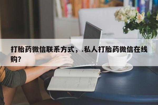 卖正品米索前列醇片微信打胎药微信联系方式，.私人打胎药微信在线购？