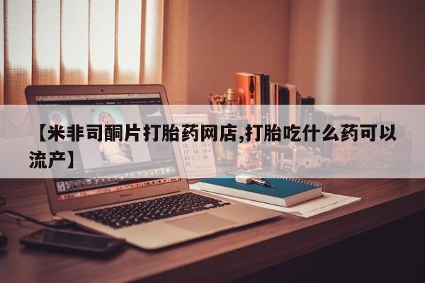 卖正品米索前列醇片微信【米非司酮片打胎药网店,打胎吃什么药可以流产】