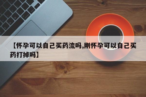 卖正品米索前列醇片微信【怀孕可以自己买药流吗,刚怀孕可以自己买药打掉吗】