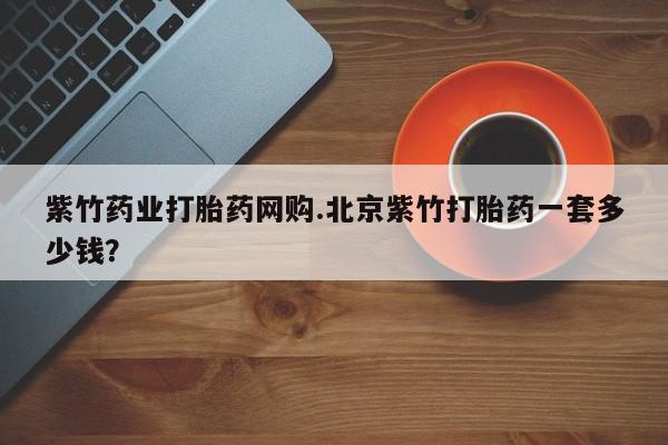 卖正品米索前列醇片微信紫竹药业打胎药网购.北京紫竹打胎药一套多少钱？